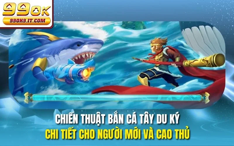 Chiến thuật bắn cá Tây Du Ký chi tiết cho người mới và cao thủ
