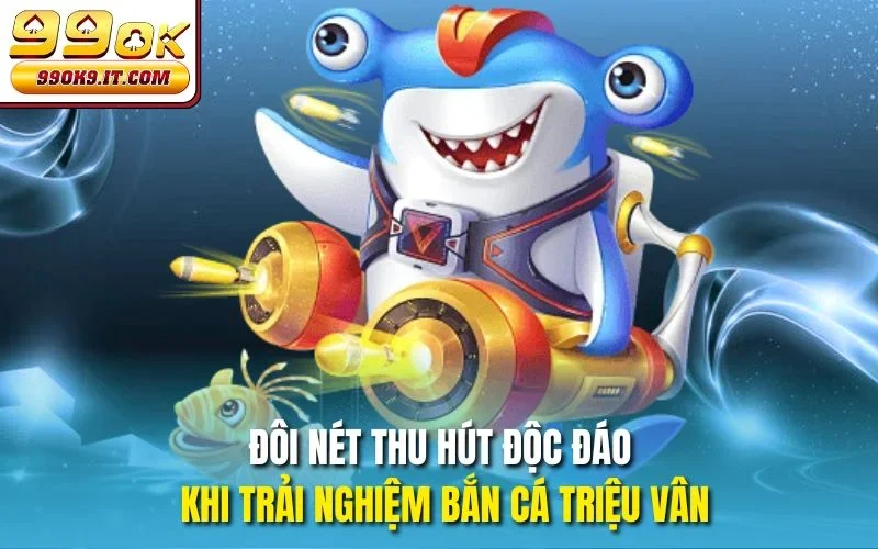Đôi nét thu hút độc đáo khi trải nghiệm Bắn cá Triệu Vân